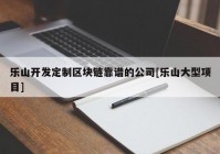 乐山开发定制区块链靠谱的公司[乐山大型项目]