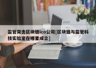 监管突击区块链ico公司[区块链与监管科技实验室在哪里成立]